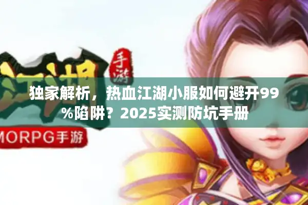 独家解析，热血江湖小服如何避开99%陷阱？2025实测防坑手册