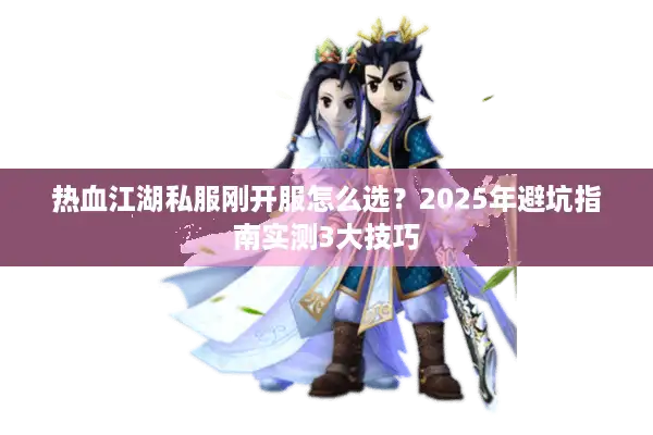 热血江湖私服刚开服怎么选?2025年避坑指南实测3大技巧 热血江湖私服刚开服怎么选?2025年避坑指南实测3大技巧