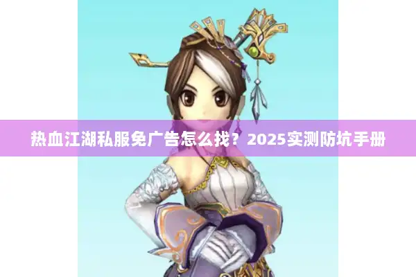 热血江湖私服免广告怎么找？2025实测防坑手册