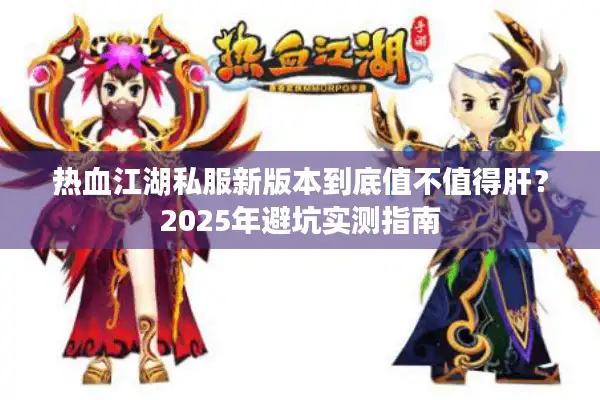 热血江湖私服新版本到底值不值得肝？2025年避坑实测指南