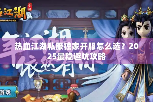 热血江湖私服独家开服怎么选?2025最稳避坑攻略 热血江湖私服独家开服怎么选?2025最稳避坑攻略
