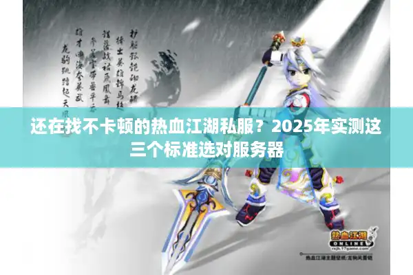 还在找不卡顿的热血江湖私服？2025年实测这三个标准选对服务器