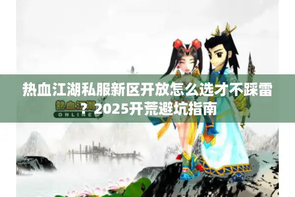 热血江湖私服新区开放怎么选才不踩雷?2025开荒避坑指南 热血江湖私服新区开放怎么选才不踩雷?2025开荒避坑指南