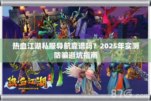热血江湖私服导航靠谱吗?2025年实测防骗避坑指南 热血江湖私服导航靠谱吗?2025年实测防骗避坑指南