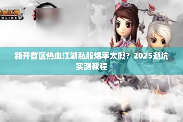 新开首区热血江湖私服爆率太假?2025避坑实测教程 新开首区热血江湖私服爆率太假?2025避坑实测教程