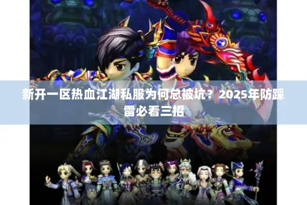 新开一区热血江湖私服为何总被坑?2025年防踩雷必看三招 新开一区热血江湖私服为何总被坑?2025年防踩雷必看三招