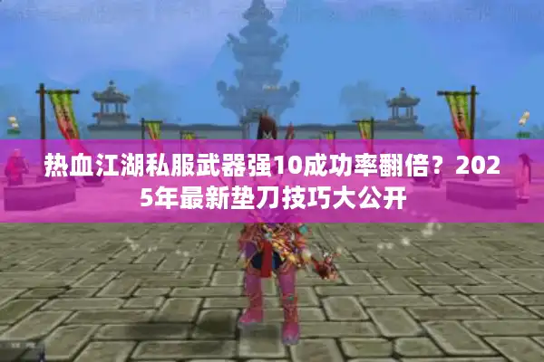 热血江湖私服武器强10成功率翻倍？2025年最新垫刀技巧大公开