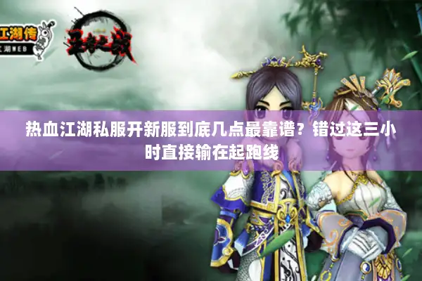 热血江湖私服开新服到底几点最靠谱？错过这三小时直接输在起跑线
