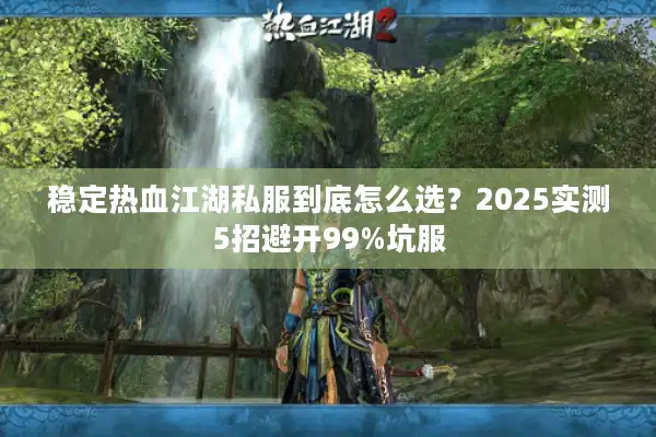 稳定热血江湖私服到底怎么选？2025实测5招避开99%坑服