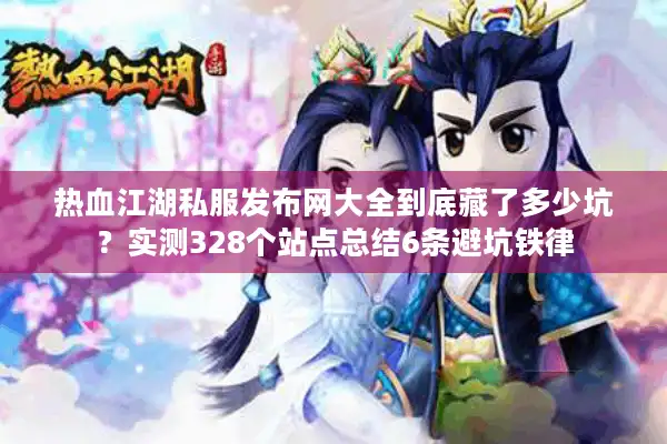 热血江湖私服发布网大全到底藏了多少坑?实测328个站点总结6条避坑铁律 热血江湖私服发布网大全到底藏了多少坑?实测328个站点总结6条避坑铁律