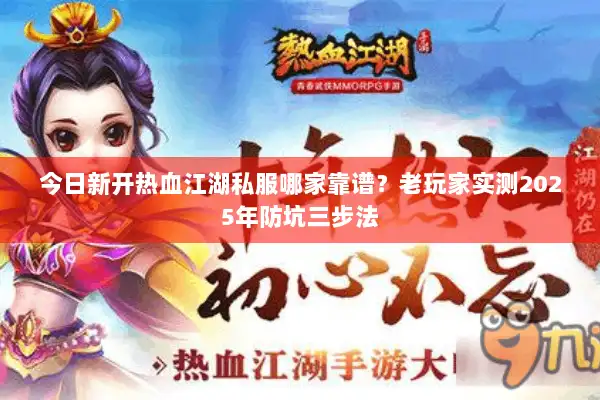 今日新开热血江湖私服哪家靠谱？老玩家实测2025年防坑三步法