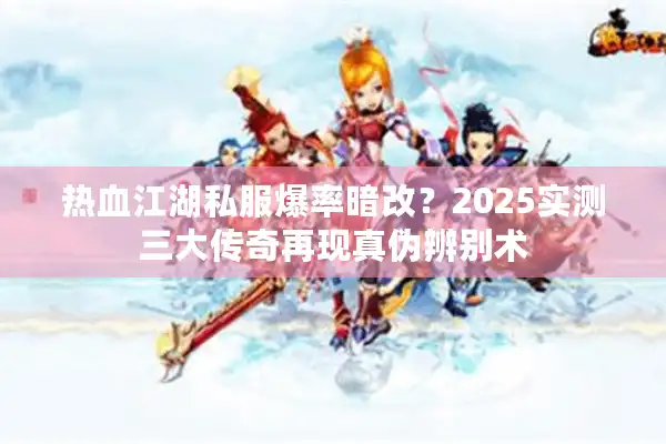 热血江湖私服爆率暗改？2025实测三大传奇再现真伪辨别术