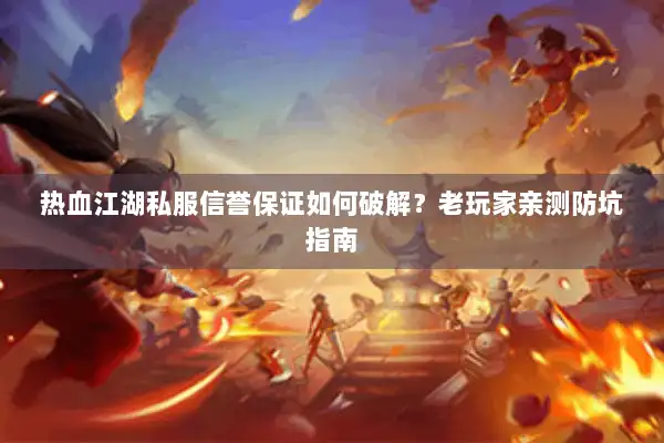 热血江湖私服信誉保证如何破解？老玩家亲测防坑指南