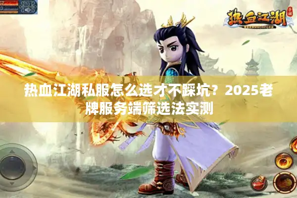 热血江湖私服怎么选才不踩坑？2025老牌服务端筛选法实测