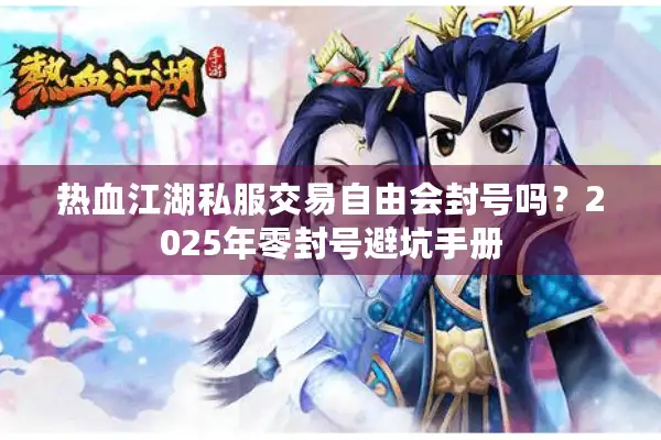 热血江湖私服交易自由会封号吗？2025年零封号避坑手册