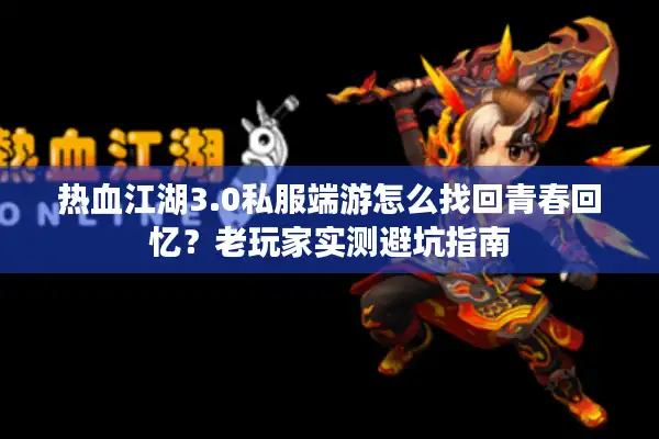 热血江湖3.0私服端游怎么找回青春回忆？老玩家实测避坑指南