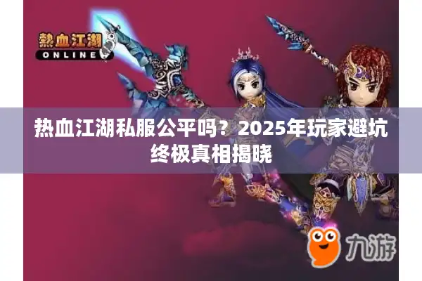 热血江湖私服公平吗？2025年玩家避坑终极真相揭晓