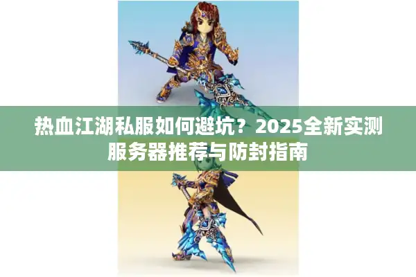 热血江湖私服如何避坑？2025全新实测服务器推荐与防封指南