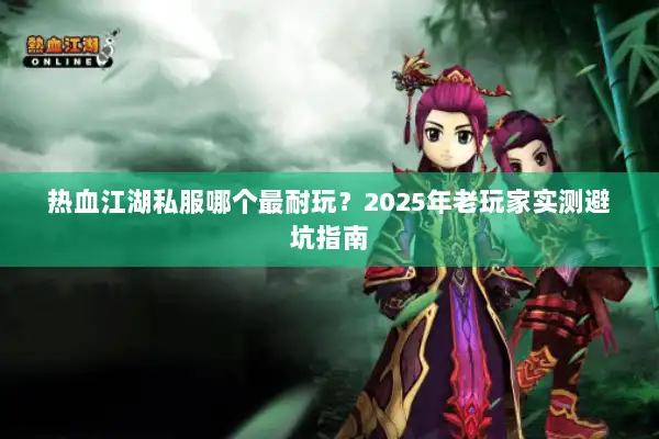 热血江湖私服哪个最耐玩?2025年老玩家实测避坑指南 热血江湖私服哪个最耐玩?2025年老玩家实测避坑指南