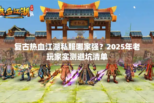 复古热血江湖私服哪家强？2025年老玩家实测避坑清单