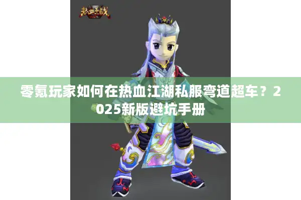 零氪玩家如何在热血江湖私服弯道超车？2025新版避坑手册