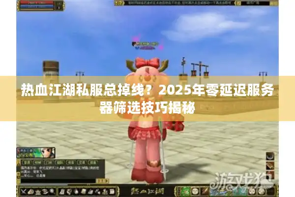 热血江湖私服总掉线？2025年零延迟服务器筛选技巧揭秘