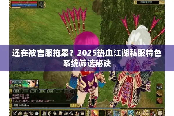 还在被官服拖累？2025热血江湖私服特色系统筛选秘诀