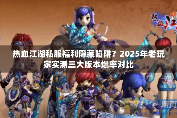 热血江湖私服福利隐藏陷阱？2025年老玩家实测三大版本爆率对比