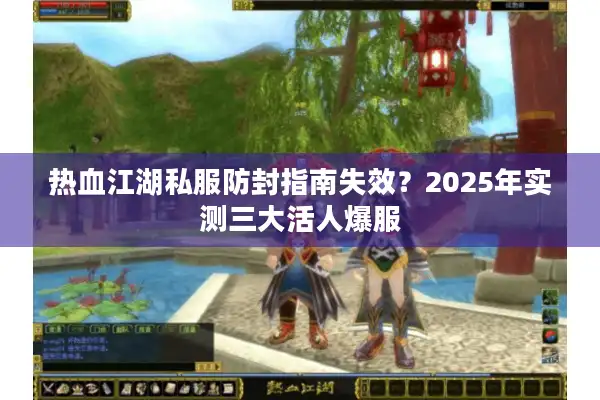 热血江湖私服防封指南失效？2025年实测三大活人爆服