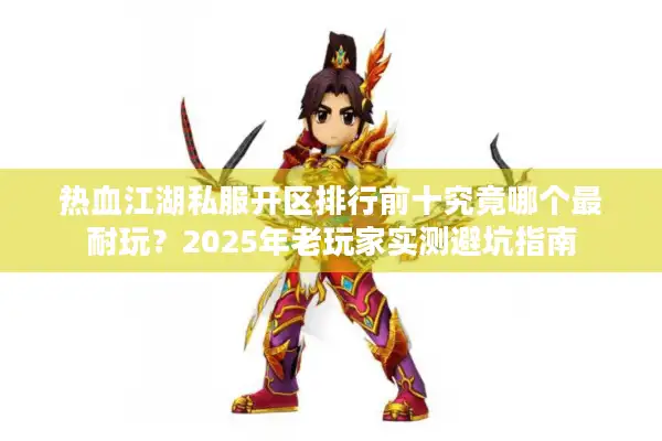 热血江湖私服开区排行前十究竟哪个最耐玩？2025年老玩家实测避坑指南
