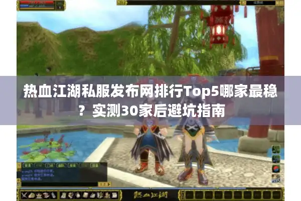 热血江湖私服发布网排行Top5哪家最稳？实测30家后避坑指南