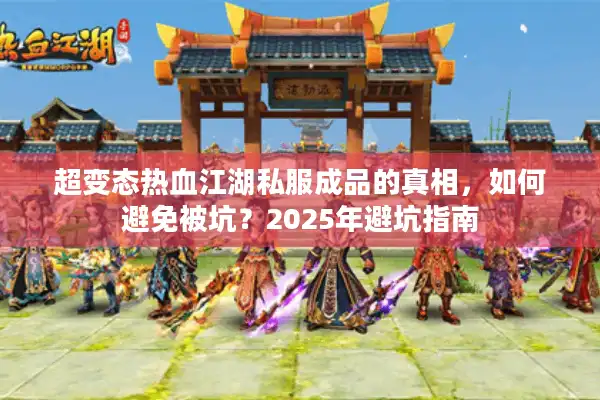 超变态热血江湖私服成品的真相,如何避免被坑?2025年避坑指南 超变态热血江湖私服成品的真相,如何避免被坑?2025年避坑指南