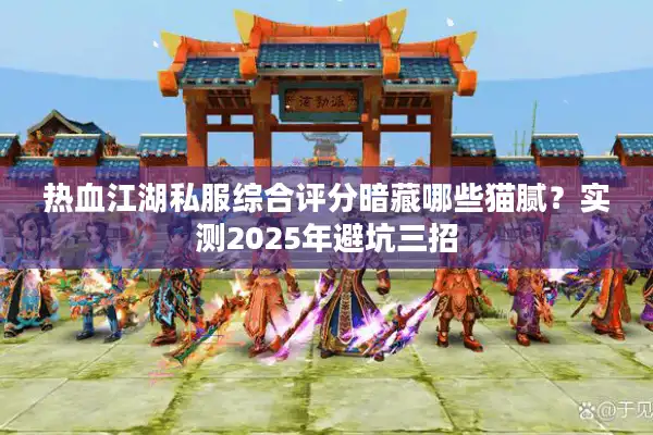 热血江湖私服综合评分暗藏哪些猫腻？实测2025年避坑三招