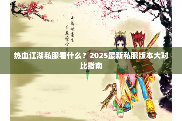 热血江湖私服看什么?2025最新私服版本大对比指南 热血江湖私服看什么?2025最新私服版本大对比指南
