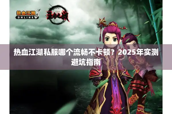 热血江湖私服哪个流畅不卡顿?2025年实测避坑指南 热血江湖私服哪个流畅不卡顿?2025年实测避坑指南