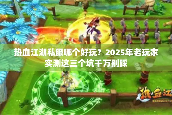 热血江湖私服哪个好玩？2025年老玩家实测这三个坑千万别踩