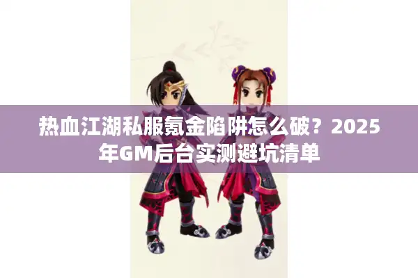 热血江湖私服氪金陷阱怎么破？2025年GM后台实测避坑清单