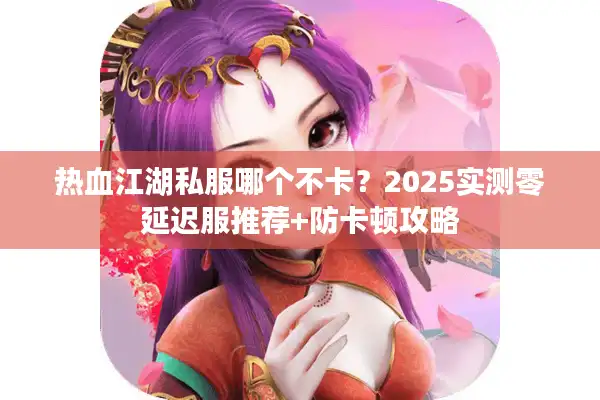 热血江湖私服哪个不卡？2025实测零延迟服推荐+防卡顿攻略