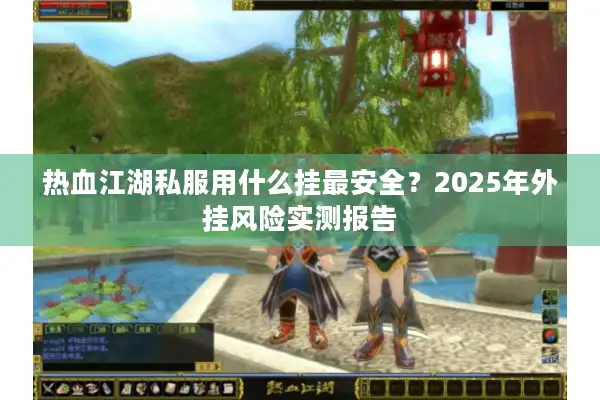 热血江湖私服用什么挂最安全？2025年外挂风险实测报告