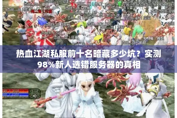 热血江湖私服前十名暗藏多少坑?实测98%新人选错服务器的真相 热血江湖私服前十名暗藏多少坑?实测98%新人选错服务器的真相