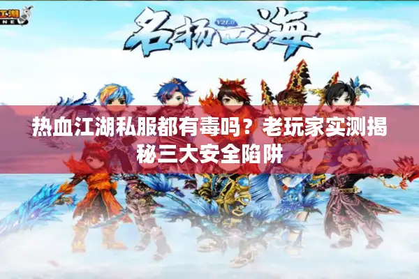 热血江湖私服都有毒吗?老玩家实测揭秘三大安全陷阱 热血江湖私服都有毒吗?老玩家实测揭秘三大安全陷阱