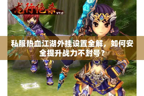 私服热血江湖外挂设置全解，如何安全提升战力不封号？