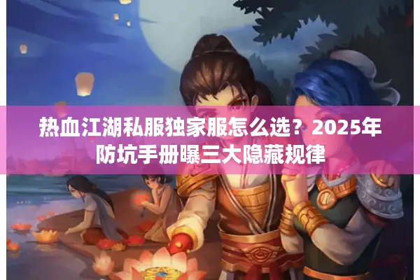 热血江湖私服独家服怎么选？2025年防坑手册曝三大隐藏规律