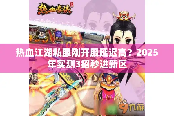 热血江湖私服刚开服延迟高？2025年实测3招秒进新区