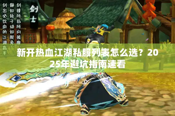 新开热血江湖私服列表怎么选?2025年避坑指南速看 新开热血江湖私服列表怎么选?2025年避坑指南速看