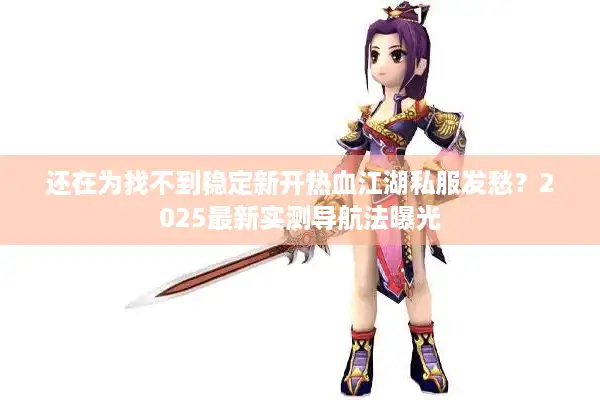 还在为找不到稳定新开热血江湖私服发愁？2025最新实测导航法曝光