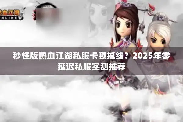 秒怪版热血江湖私服卡顿掉线?2025年零延迟私服实测推荐 秒怪版热血江湖私服卡顿掉线?2025年零延迟私服实测推荐