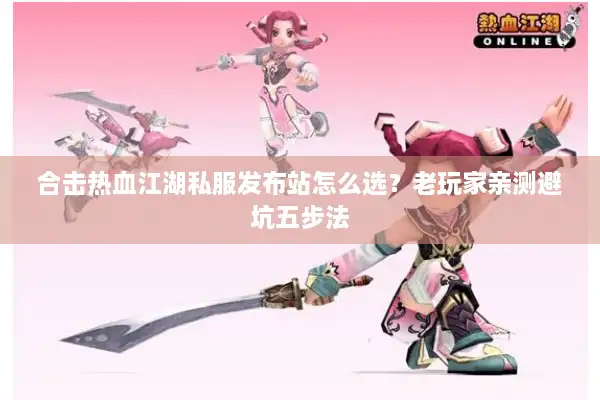 合击热血江湖私服发布站怎么选？老玩家亲测避坑五步法