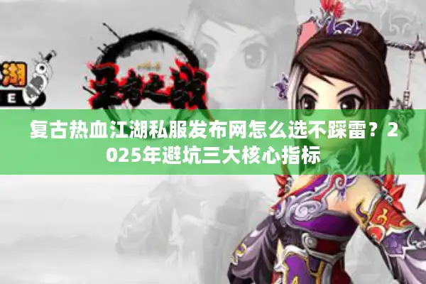 复古热血江湖私服发布网怎么选不踩雷?2025年避坑三大核心指标 复古热血江湖私服发布网怎么选不踩雷?2025年避坑三大核心指标