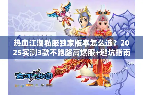 热血江湖私服独家版本怎么选？2025实测3款不跑路高爆服+避坑指南